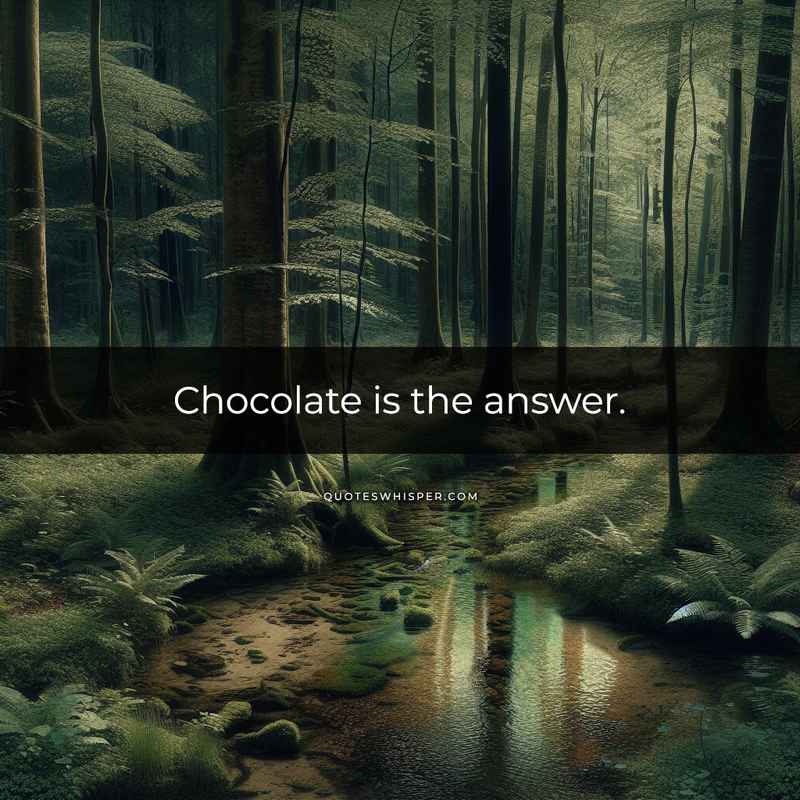 Chocolate is the answer.