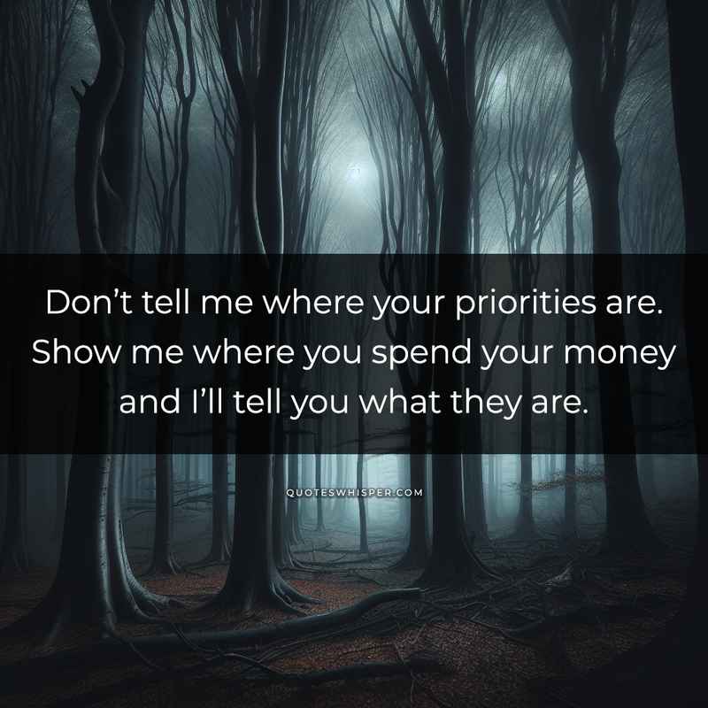 Don’t tell me where your priorities are. Show me where you spend your money and I’ll tell you what they are.