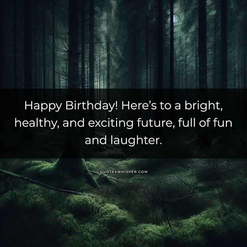 Happy Birthday! Here’s to a bright, healthy, and exciting future, full of fun and laughter.