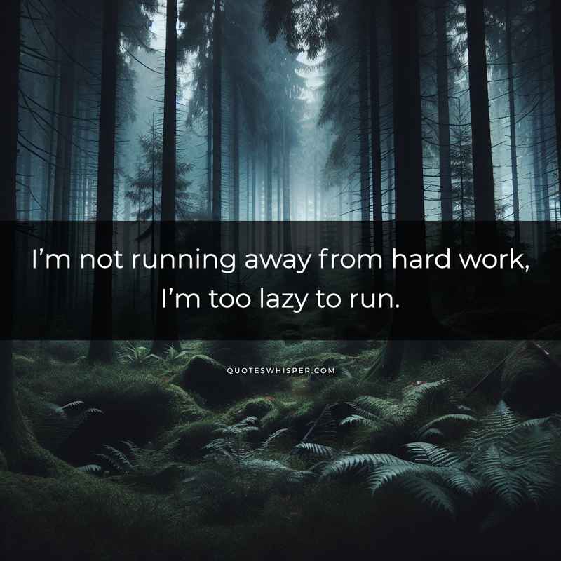 I’m not running away from hard work, I’m too lazy to run.
