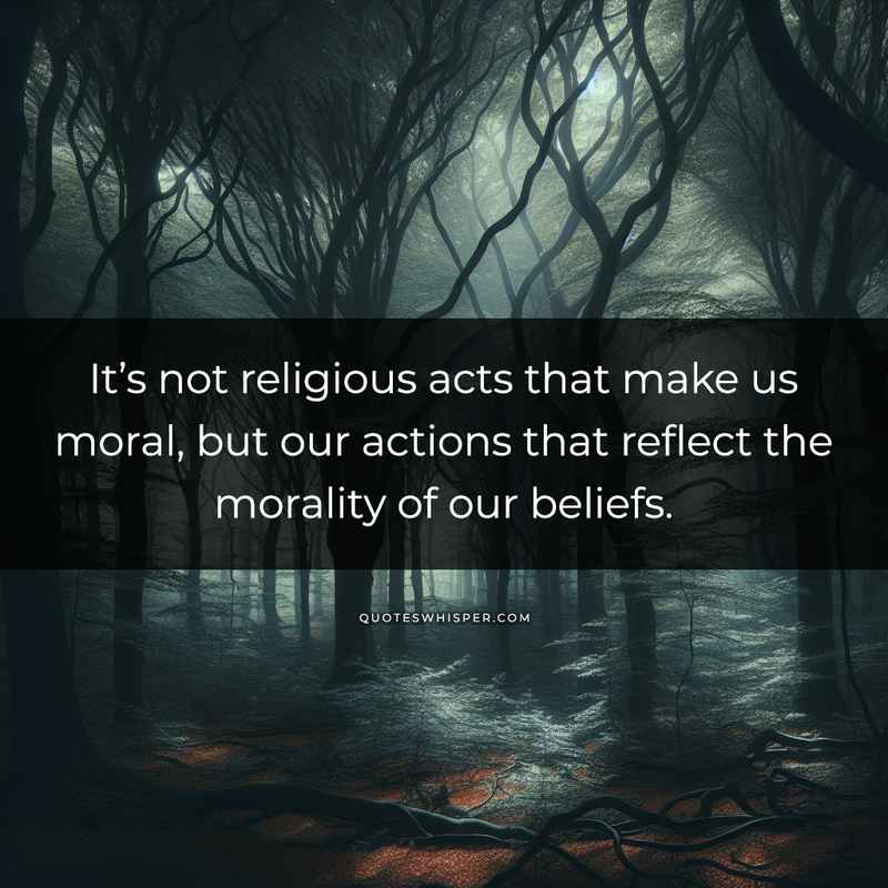 It’s not religious acts that make us moral, but our actions that reflect the morality of our beliefs.