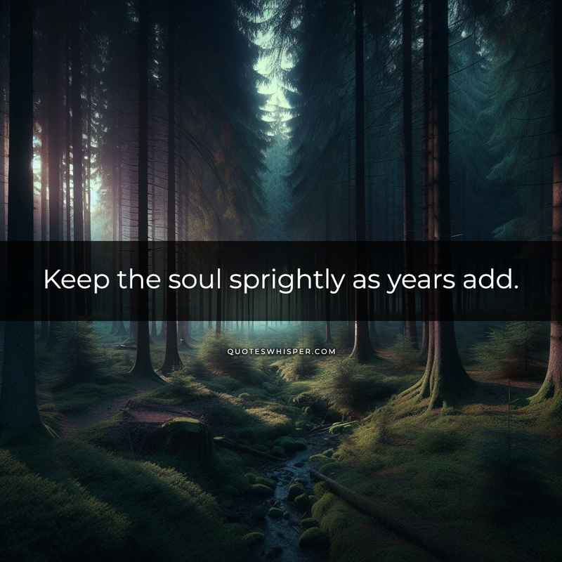 Keep the soul sprightly as years add.