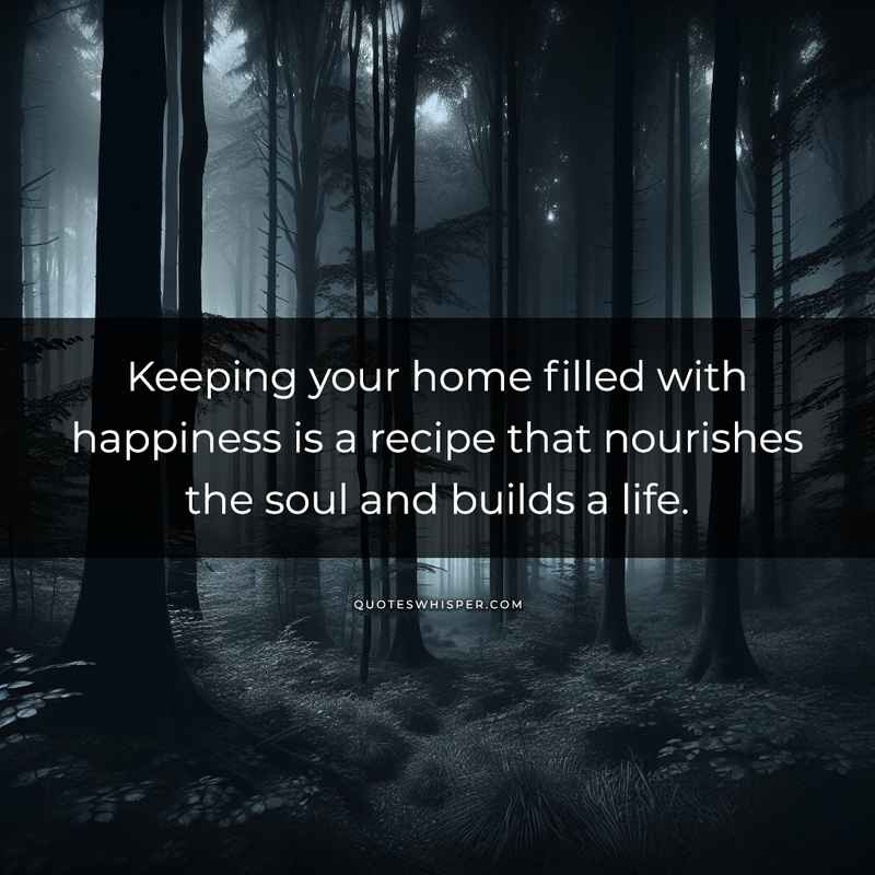 Keeping your home filled with happiness is a recipe that nourishes the soul and builds a life.