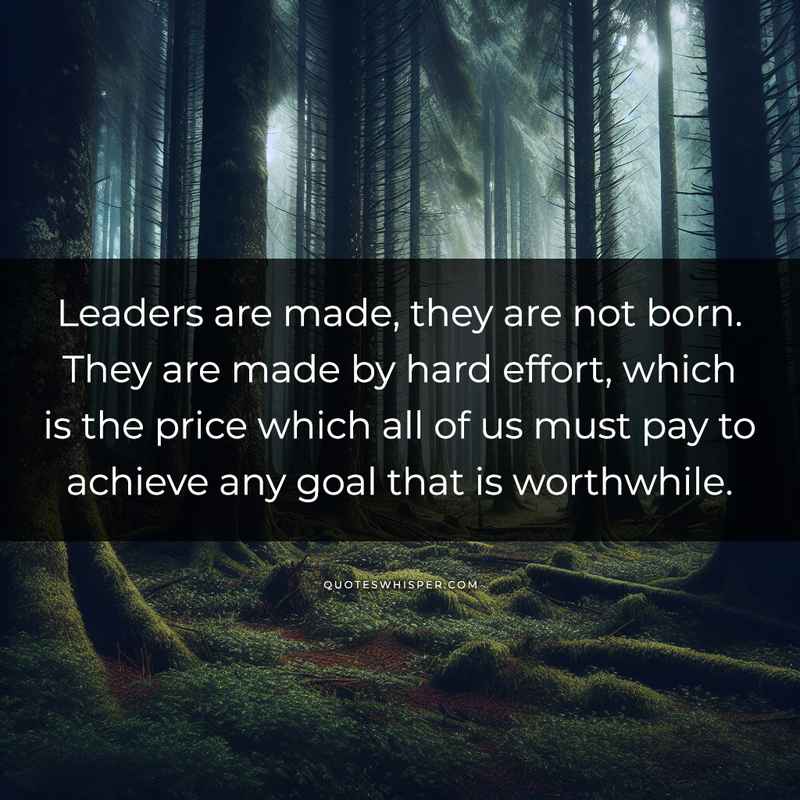 Leaders are made, they are not born. They are made by hard effort, which is the price which all of us must pay to achieve any goal that is worthwhile.