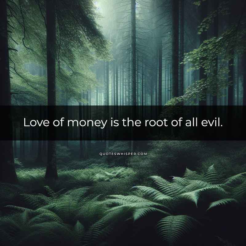 Love of money is the root of all evil.