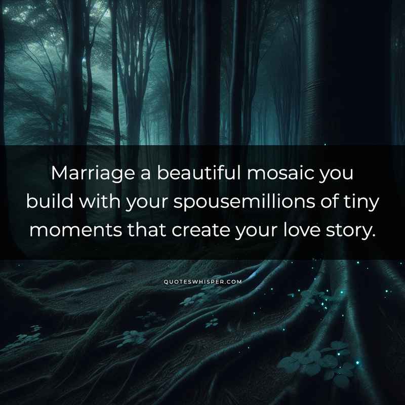 Marriage a beautiful mosaic you build with your spousemillions of tiny moments that create your love story.