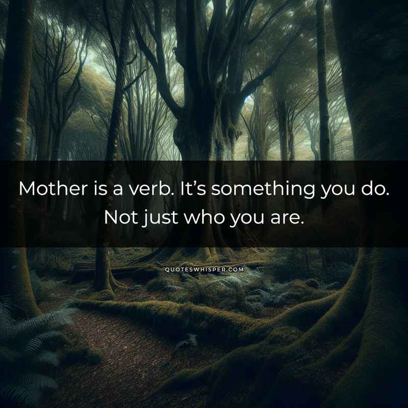 Mother is a verb. It’s something you do. Not just who you are.