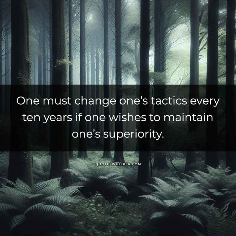 One must change one’s tactics every ten years if one wishes to maintain one’s superiority.
