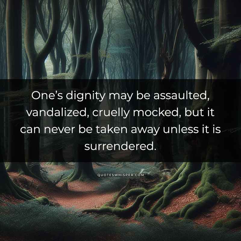 One’s dignity may be assaulted, vandalized, cruelly mocked, but it can never be taken away unless it is surrendered.