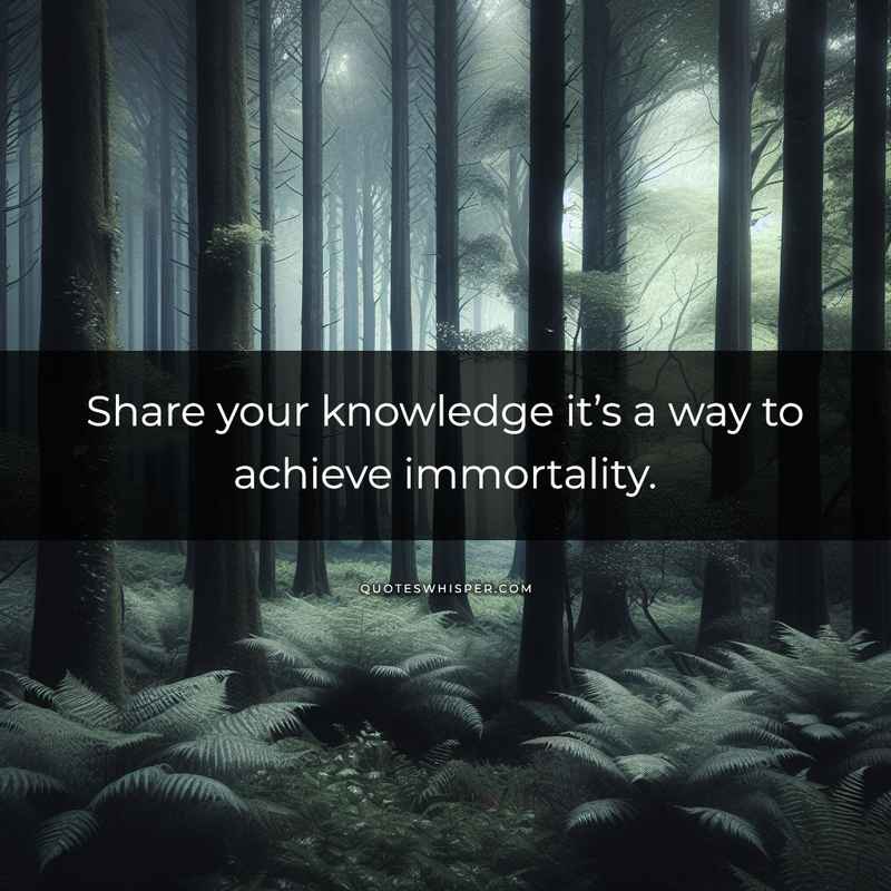 Share your knowledge it’s a way to achieve immortality.