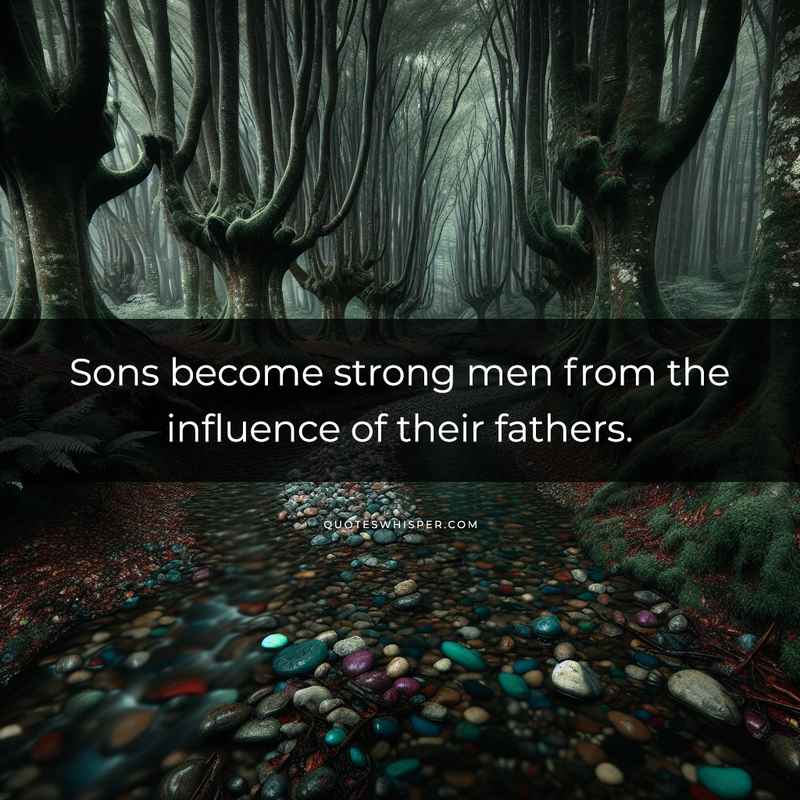 Sons become strong men from the influence of their fathers.