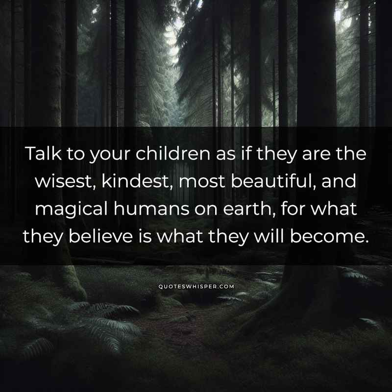 Talk to your children as if they are the wisest, kindest, most beautiful, and magical humans on earth, for what they believe is what they will become.