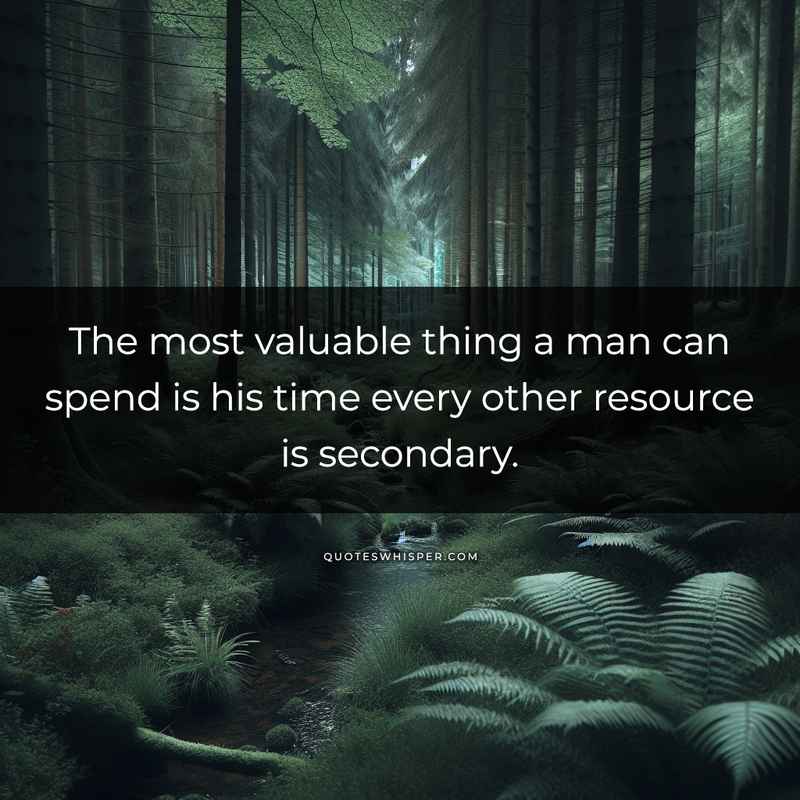 The most valuable thing a man can spend is his time every other resource is secondary.