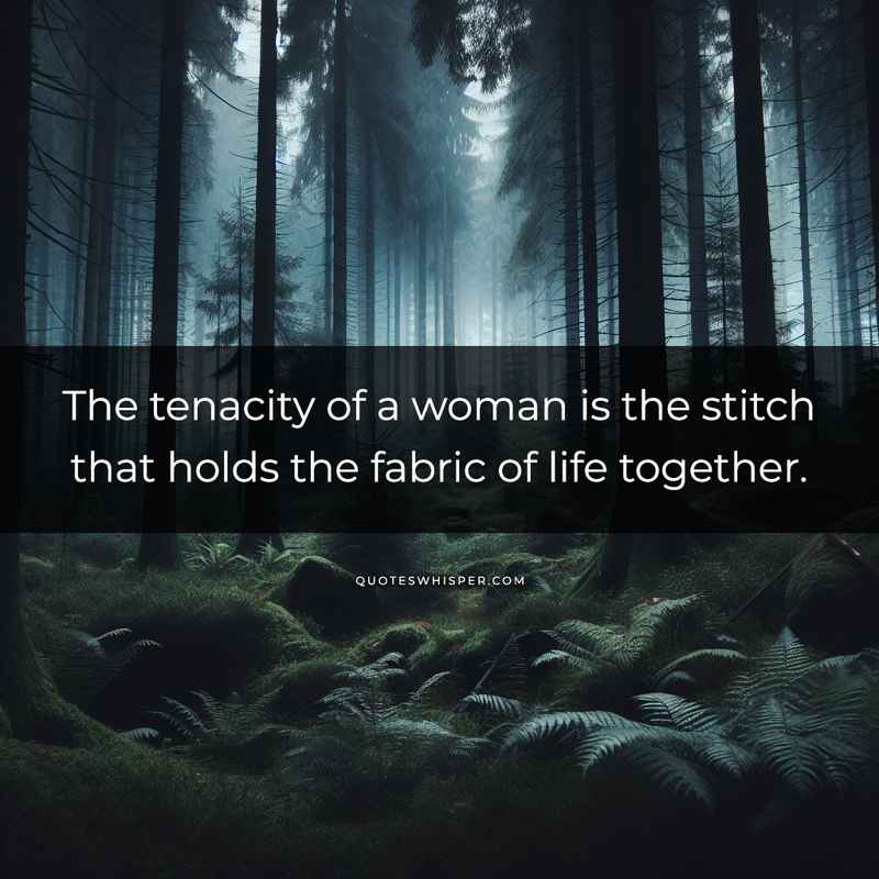 The tenacity of a woman is the stitch that holds the fabric of life together.