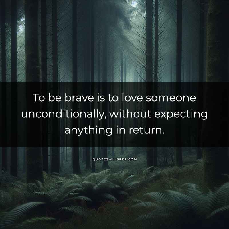 To be brave is to love someone unconditionally, without expecting anything in return.