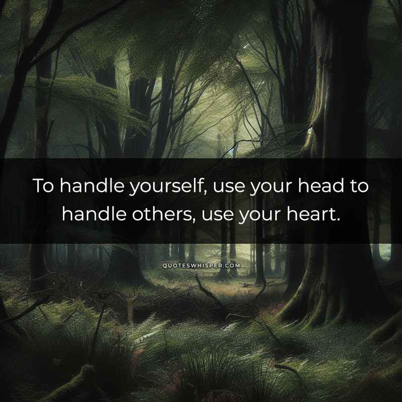To handle yourself, use your head to handle others, use your heart.