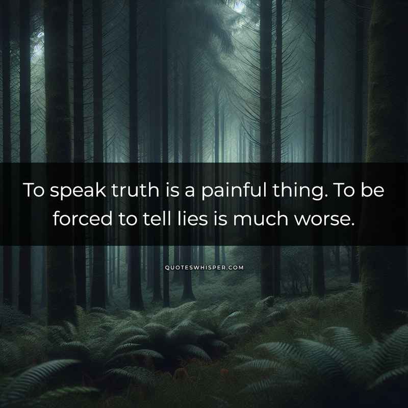 To speak truth is a painful thing. To be forced to tell lies is much worse.
