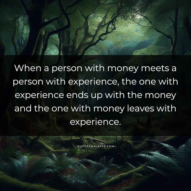 When a person with money meets a person with experience, the one with experience ends up with the money and the one with money leaves with experience.