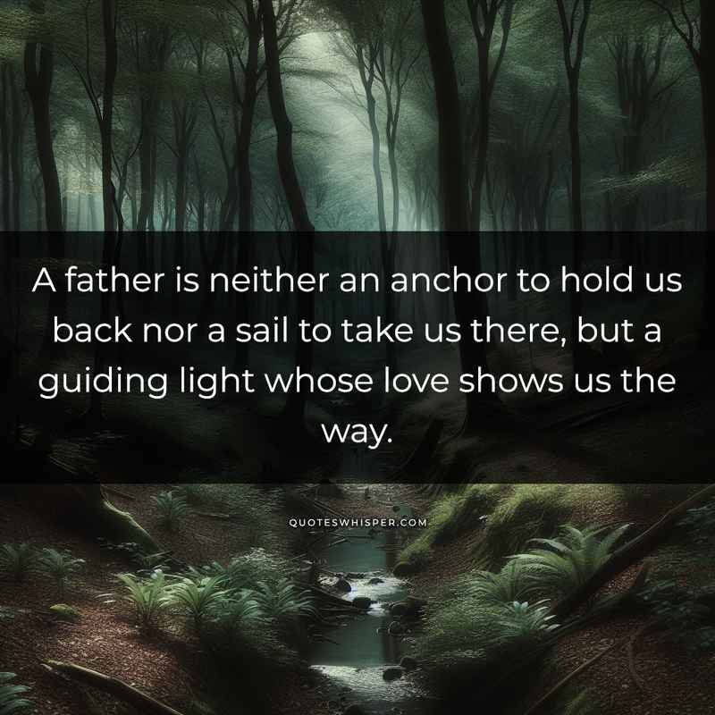 A father is neither an anchor to hold us back nor a sail to take us there, but a guiding light whose love shows us the way.