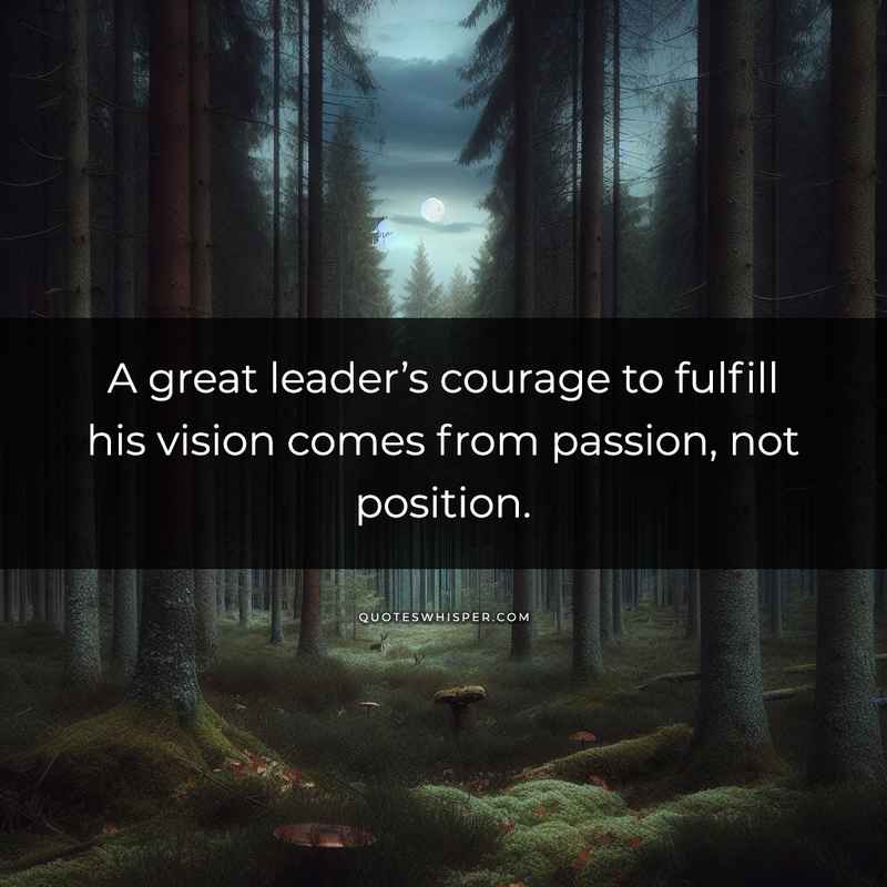 A great leader’s courage to fulfill his vision comes from passion, not position.