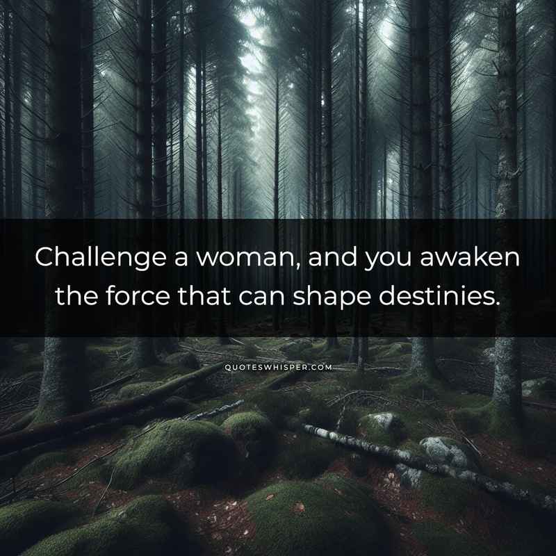 Challenge a woman, and you awaken the force that can shape destinies.
