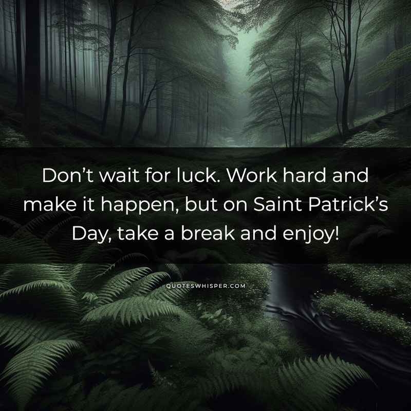 Don’t wait for luck. Work hard and make it happen, but on Saint Patrick’s Day, take a break and enjoy!