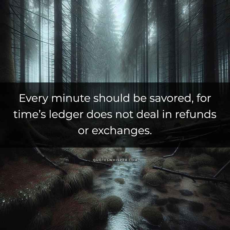 Every minute should be savored, for time’s ledger does not deal in refunds or exchanges.