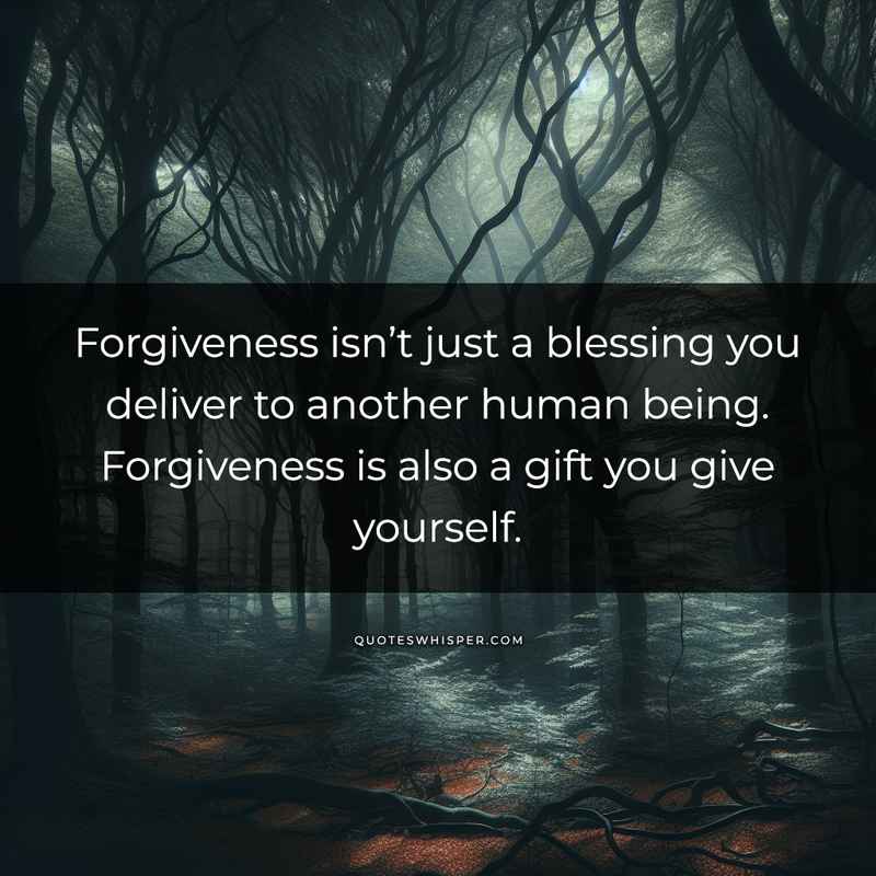 Forgiveness isn’t just a blessing you deliver to another human being. Forgiveness is also a gift you give yourself.