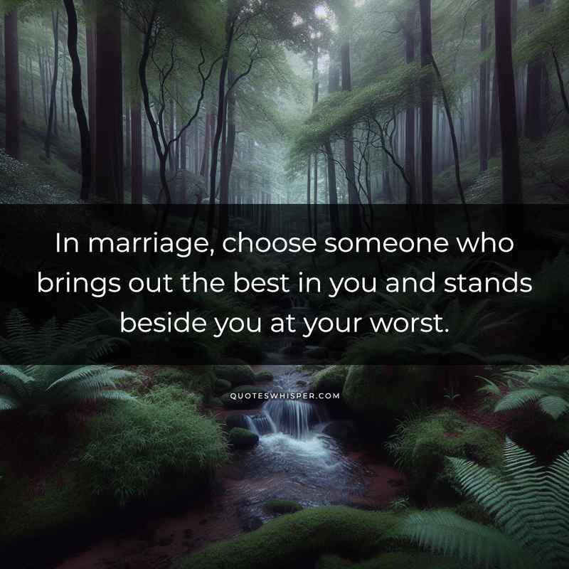 In marriage, choose someone who brings out the best in you and stands beside you at your worst.