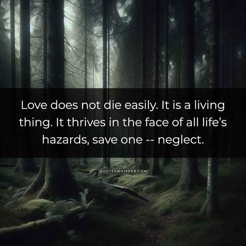 Love does not die easily. It is a living thing. It thrives in the face of all life’s hazards, save one -- neglect.