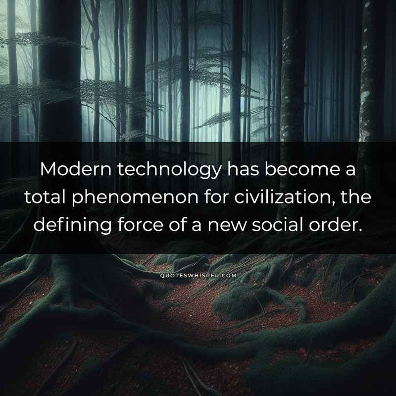 Modern technology has become a total phenomenon for civilization, the defining force of a new social order.