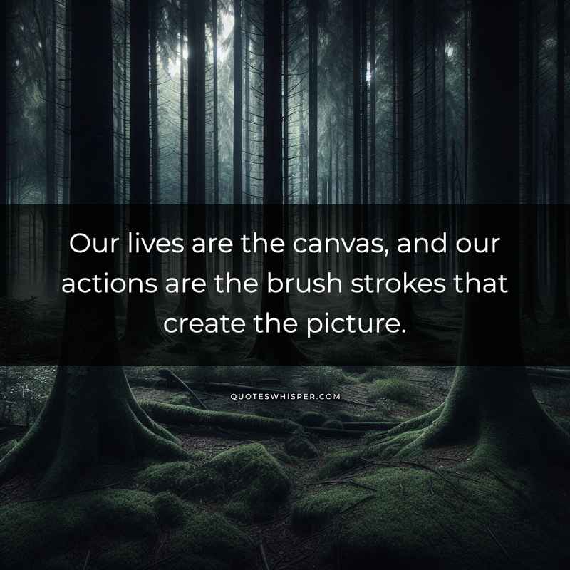 Our lives are the canvas, and our actions are the brush strokes that create the picture.