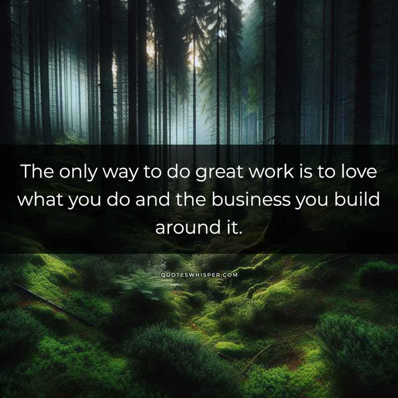 The only way to do great work is to love what you do and the business you build around it.