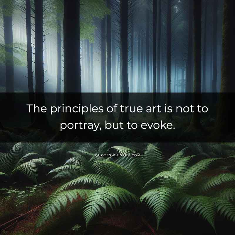 The principles of true art is not to portray, but to evoke.