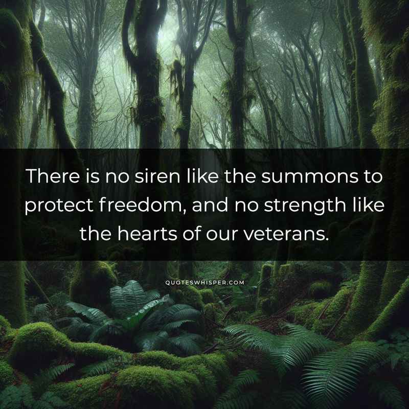 There is no siren like the summons to protect freedom, and no strength like the hearts of our veterans.