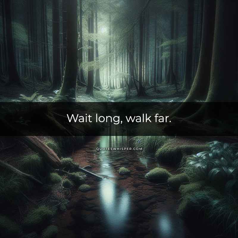 Wait long, walk far.