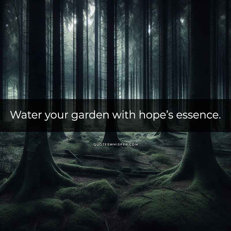 Water your garden with hope’s essence.