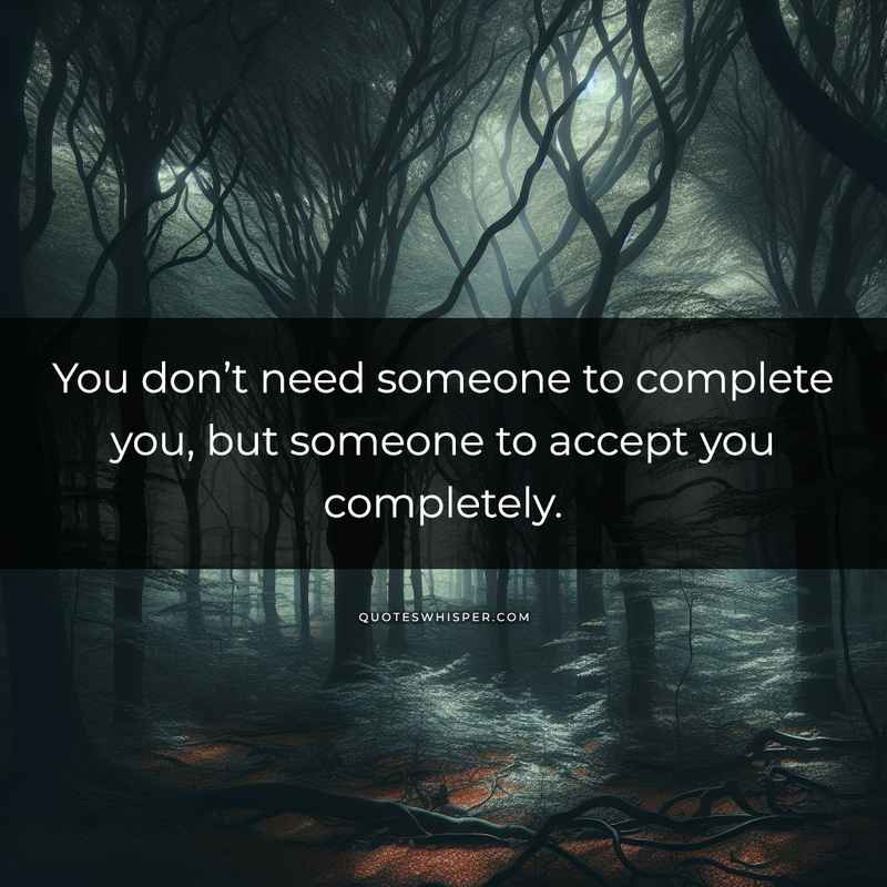 You don’t need someone to complete you, but someone to accept you completely.
