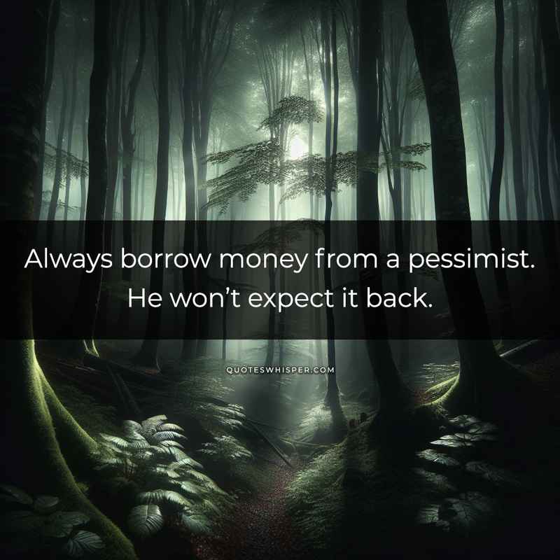 Always borrow money from a pessimist. He won’t expect it back.