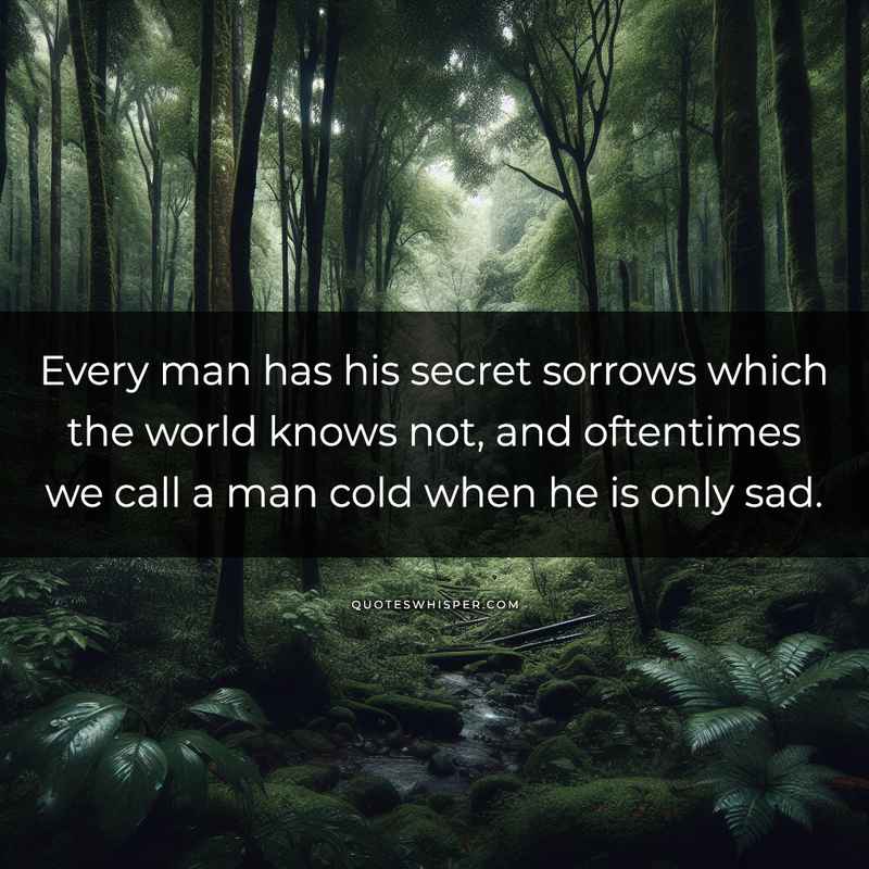 Every man has his secret sorrows which the world knows not, and oftentimes we call a man cold when he is only sad.