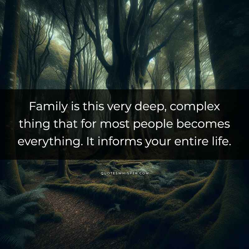 Family is this very deep, complex thing that for most people becomes everything. It informs your entire life.