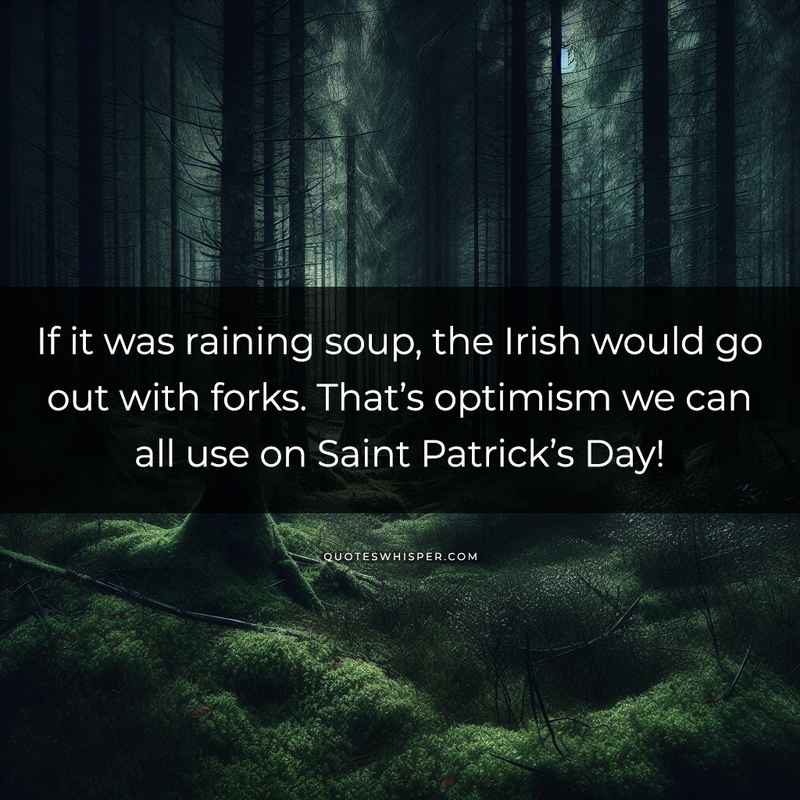 If it was raining soup, the Irish would go out with forks. That’s optimism we can all use on Saint Patrick’s Day!