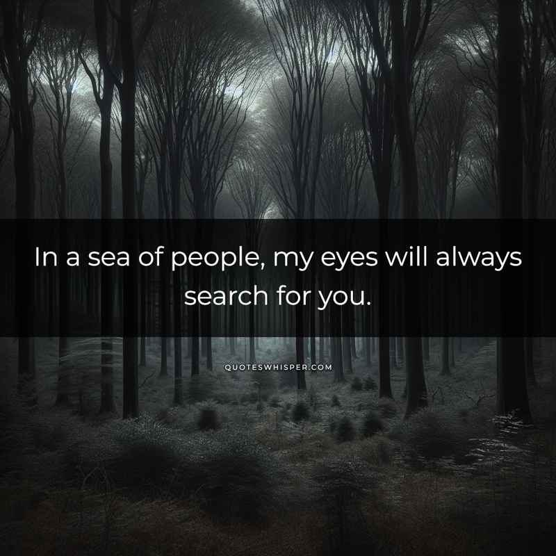 In a sea of people, my eyes will always search for you.