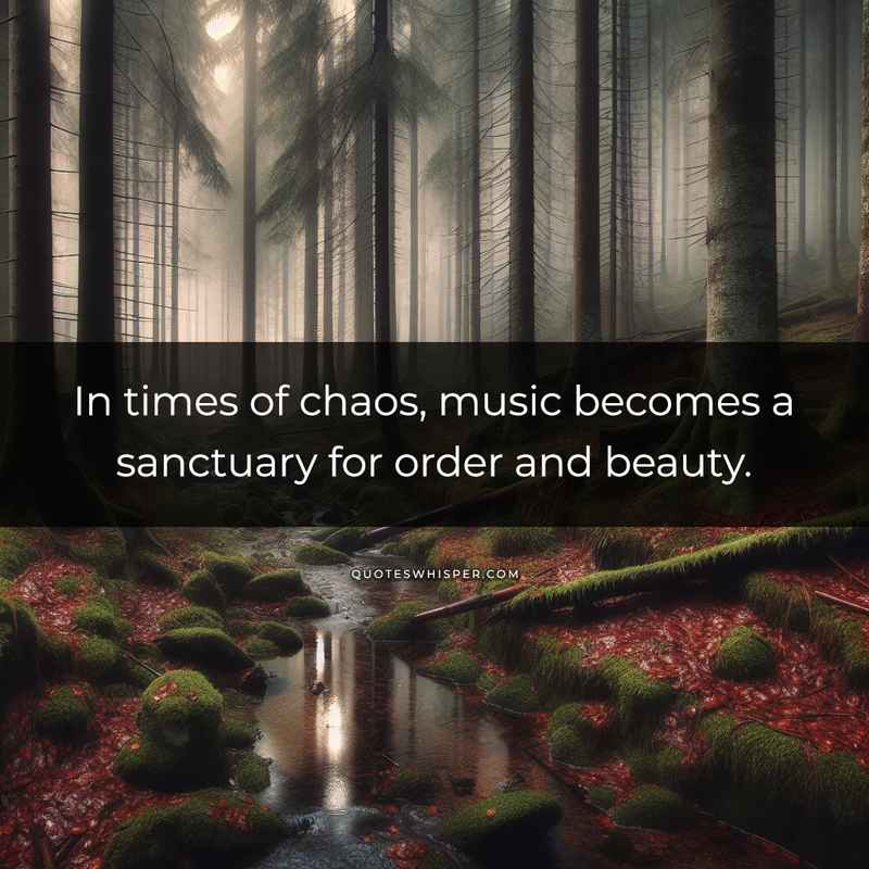 In times of chaos, music becomes a sanctuary for order and beauty.