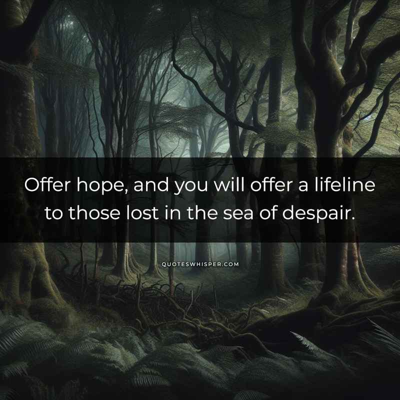 Offer hope, and you will offer a lifeline to those lost in the sea of despair.