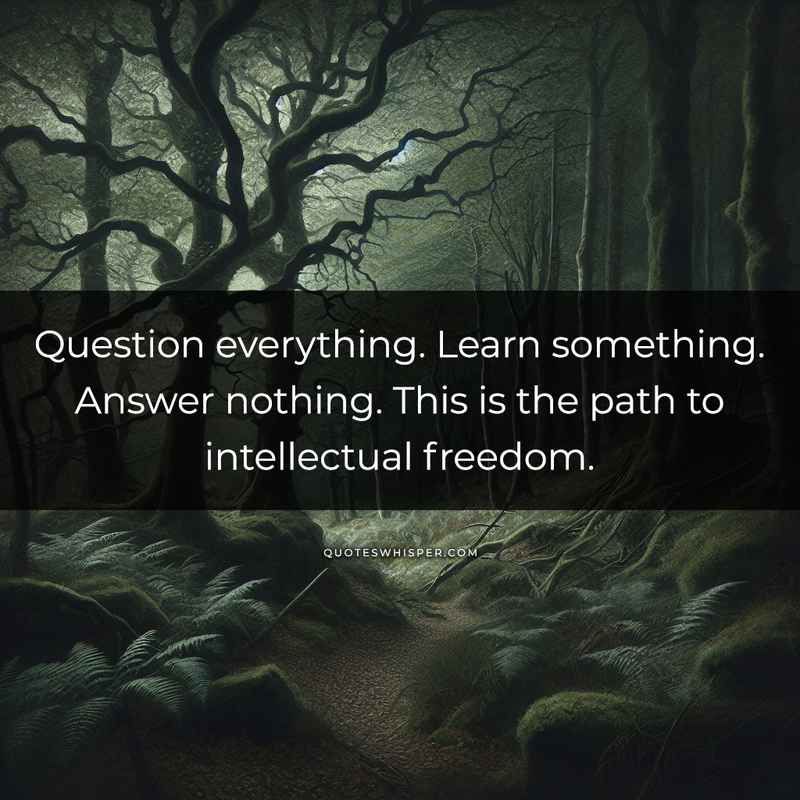 Question everything. Learn something. Answer nothing. This is the path to intellectual freedom.