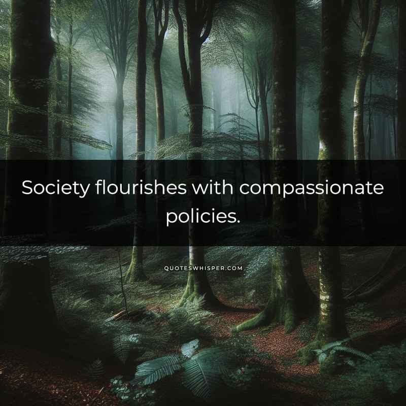 Society flourishes with compassionate policies.