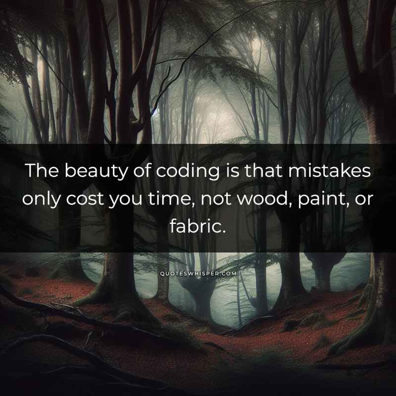 The beauty of coding is that mistakes only cost you time, not wood, paint, or fabric.