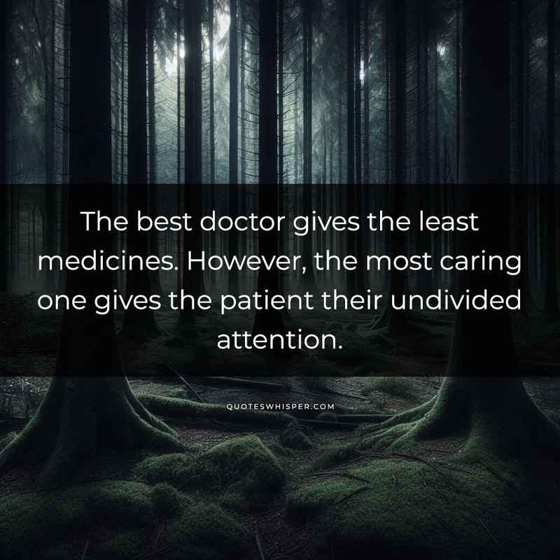 The best doctor gives the least medicines. However, the most caring one gives the patient their undivided attention.
