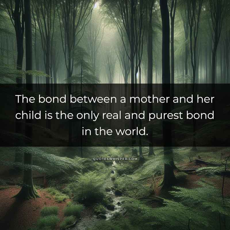 The bond between a mother and her child is the only real and purest bond in the world.